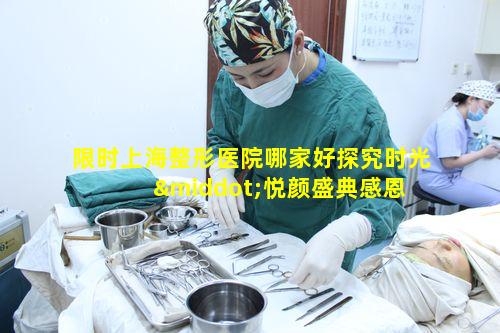 限时上海整形医院哪家好探究时光·悦颜盛典感恩 🐝 回馈背 🦄 后的整形优势何在